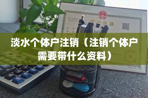淡水个体户注销（注销个体户需要带什么资料）