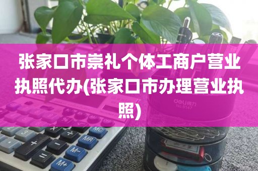 张家口市崇礼个体工商户营业执照代办(张家口市办理营业执照)