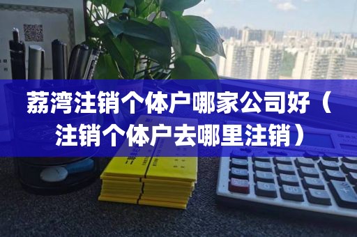 荔湾注销个体户哪家公司好（注销个体户去哪里注销）