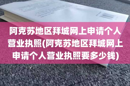 阿克苏地区拜城网上申请个人营业执照(阿克苏地区拜城网上申请个人营业执照要多少钱)