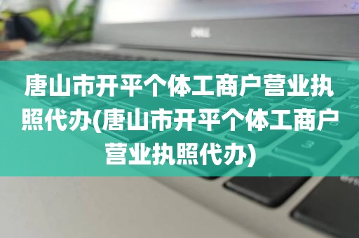唐山市开平个体工商户营业执照代办(唐山市开平个体工商户营业执照代办)