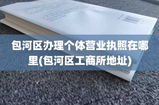 包河区办理个体营业执照在哪里(包河区工商所地址)