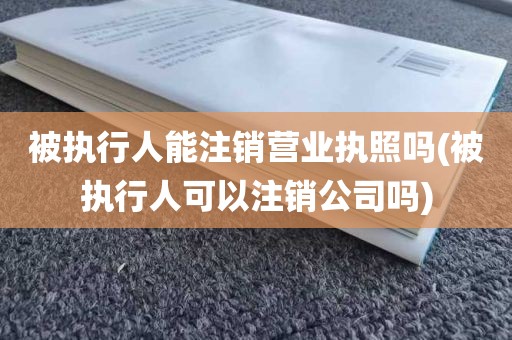 被执行人能注销营业执照吗(被执行人可以注销公司吗)