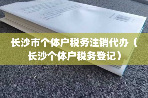 长沙市个体户税务注销代办（长沙个体户税务登记）