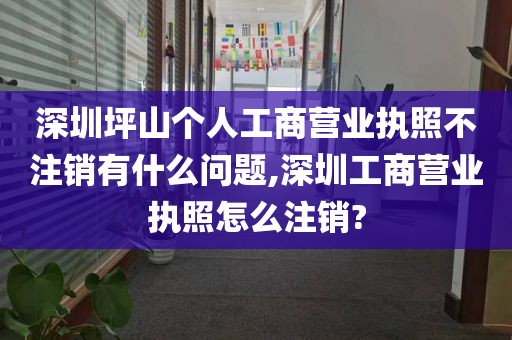 深圳坪山个人工商营业执照不注销有什么问题,深圳工商营业执照怎么注销?
