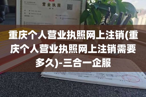 重庆个人营业执照网上注销(重庆个人营业执照网上注销需要多久)-三合一企服