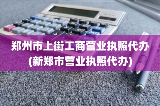 郑州市上街工商营业执照代办(新郑市营业执照代办)