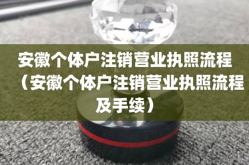 安徽个体户注销营业执照流程（安徽个体户注销营业执照流程及手续）