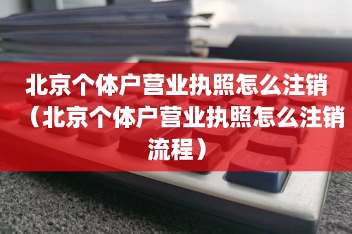 北京个体户营业执照怎么注销（北京个体户营业执照怎么注销流程）