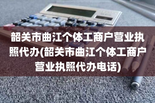 韶关市曲江个体工商户营业执照代办(韶关市曲江个体工商户营业执照代办电话)