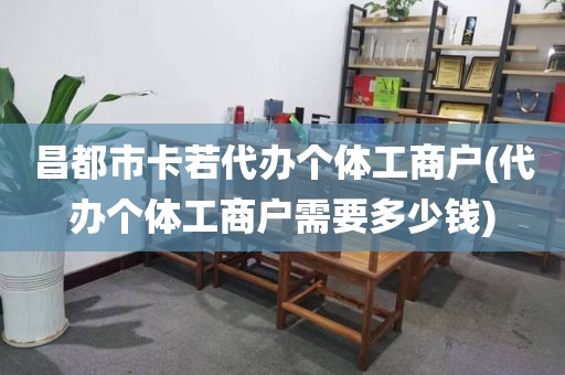 昌都市卡若代办个体工商户(代办个体工商户需要多少钱)