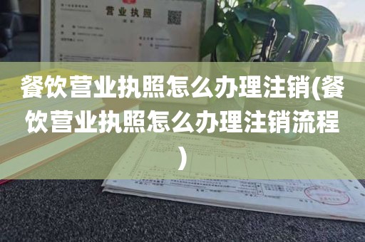 餐饮营业执照怎么办理注销(餐饮营业执照怎么办理注销流程)