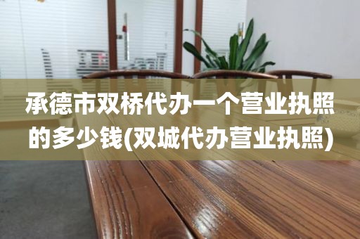承德市双桥代办一个营业执照的多少钱(双城代办营业执照)