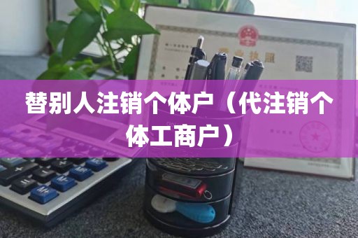 替别人注销个体户（代注销个体工商户）