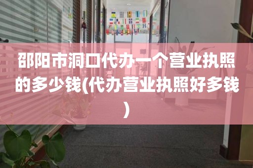 邵阳市洞口代办一个营业执照的多少钱(代办营业执照好多钱)