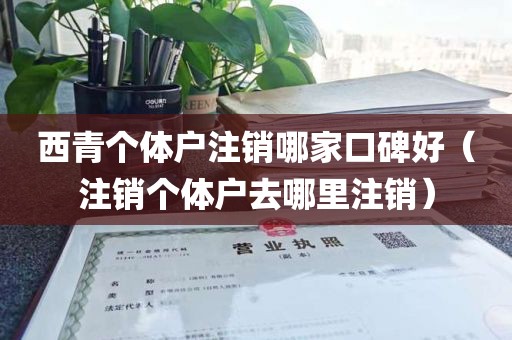 西青个体户注销哪家口碑好（注销个体户去哪里注销）