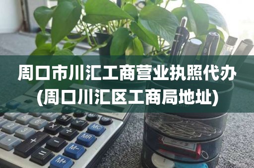 周口市川汇工商营业执照代办(周口川汇区工商局地址)