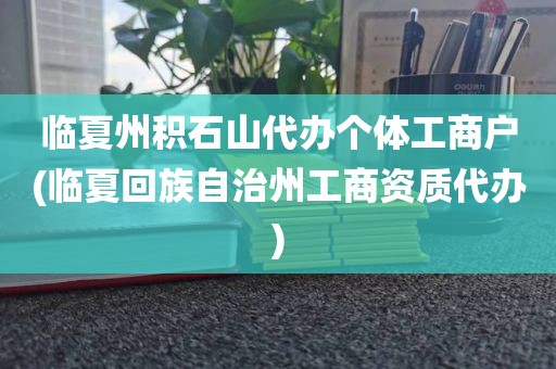 临夏州积石山代办个体工商户(临夏回族自治州工商资质代办)