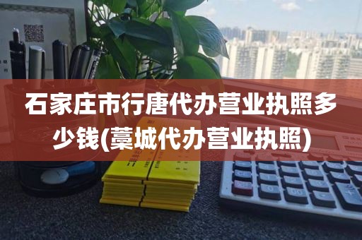 石家庄市行唐代办营业执照多少钱(藁城代办营业执照)