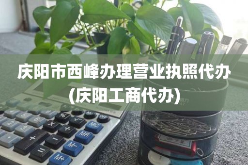 庆阳市西峰办理营业执照代办(庆阳工商代办)