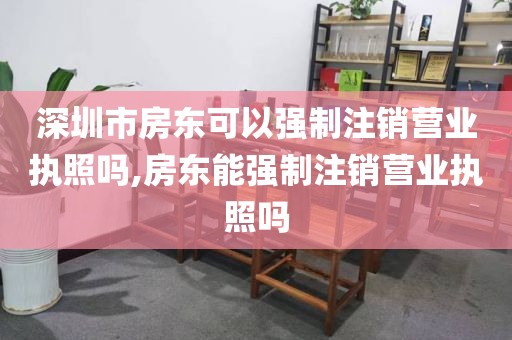 深圳市房东可以强制注销营业执照吗,房东能强制注销营业执照吗