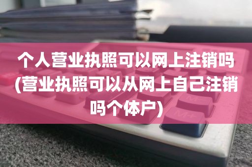 个人营业执照可以网上注销吗(营业执照可以从网上自己注销吗个体户)