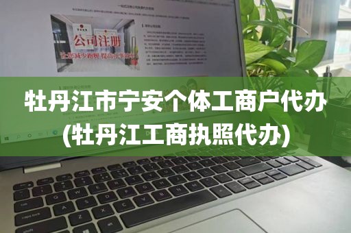 牡丹江市宁安个体工商户代办(牡丹江工商执照代办)