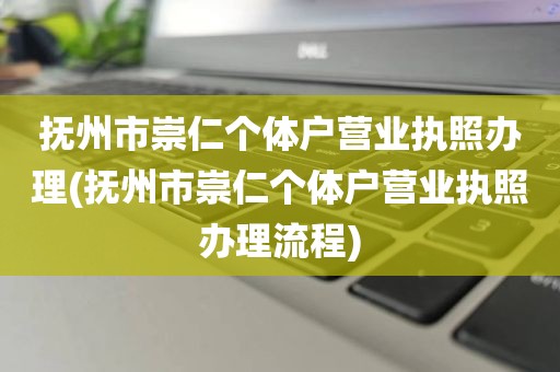 抚州市崇仁个体户营业执照办理(抚州市崇仁个体户营业执照办理流程)