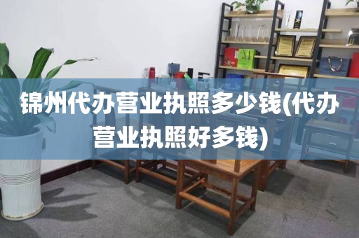 锦州代办营业执照多少钱(代办营业执照好多钱)