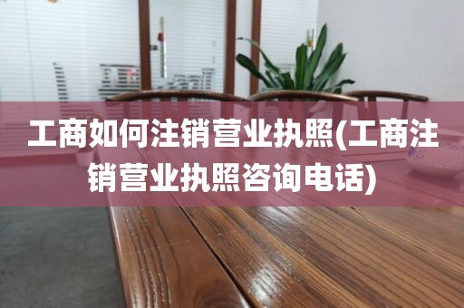 工商如何注销营业执照(工商注销营业执照咨询电话)