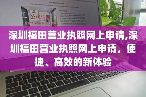 深圳福田营业执照网上申请,深圳福田营业执照网上申请，便捷、高效的新体验