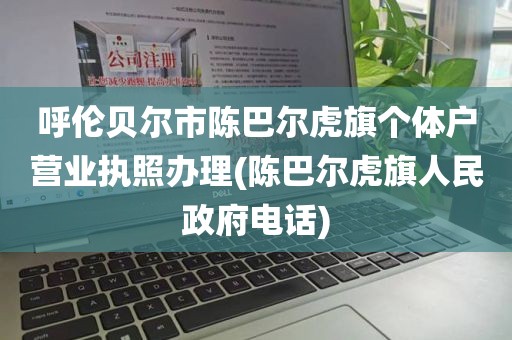 呼伦贝尔市陈巴尔虎旗个体户营业执照办理(陈巴尔虎旗人民政府电话)