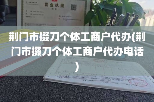 荆门市掇刀个体工商户代办(荆门市掇刀个体工商户代办电话)