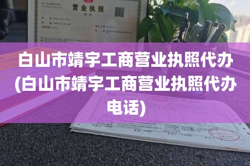 白山市靖宇工商营业执照代办(白山市靖宇工商营业执照代办电话)