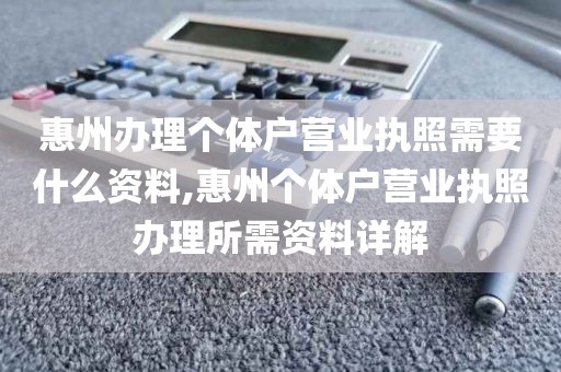 惠州办理个体户营业执照需要什么资料,惠州个体户营业执照办理所需资料详解