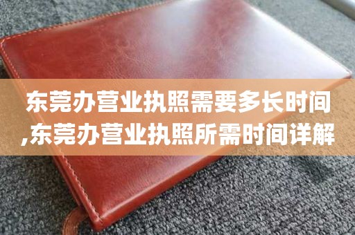 东莞办营业执照需要多长时间,东莞办营业执照所需时间详解