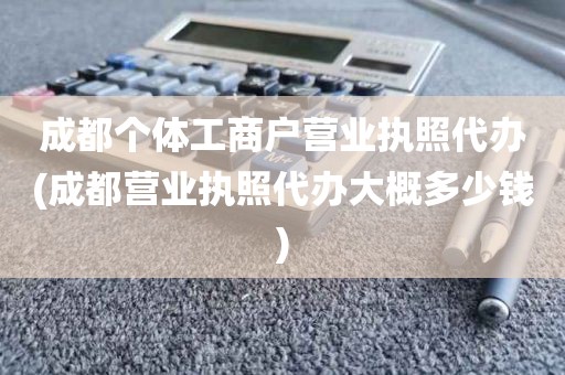 成都个体工商户营业执照代办(成都营业执照代办大概多少钱)