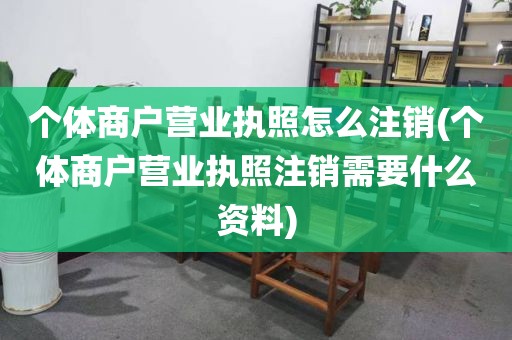 个体商户营业执照怎么注销(个体商户营业执照注销需要什么资料)