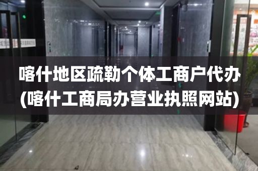 喀什地区疏勒个体工商户代办(喀什工商局办营业执照网站)