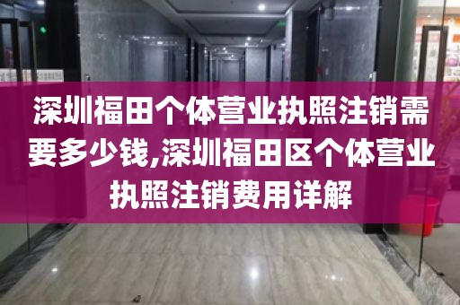 深圳福田个体营业执照注销需要多少钱,深圳福田区个体营业执照注销费用详解