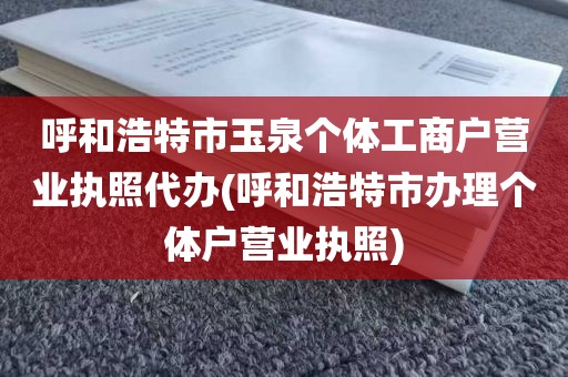 呼和浩特市玉泉个体工商户营业执照代办(呼和浩特市办理个体户营业执照)
