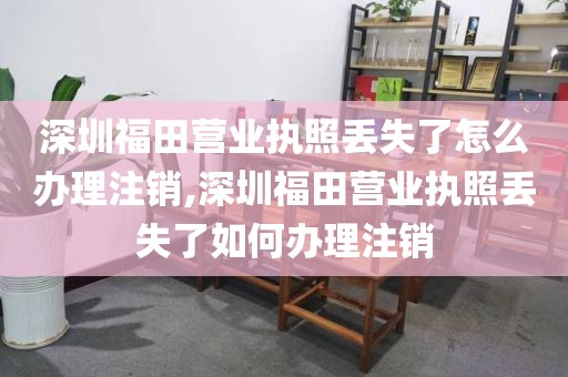 深圳福田营业执照丢失了怎么办理注销,深圳福田营业执照丢失了如何办理注销