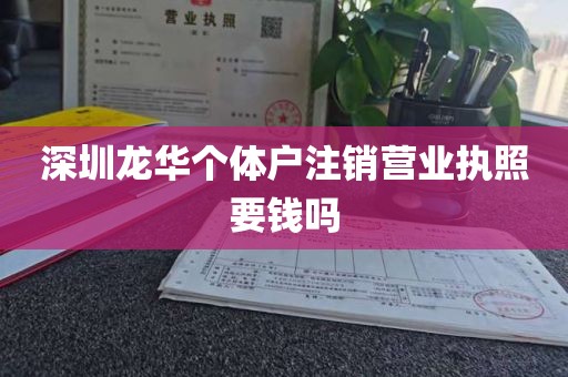 深圳龙华个体户注销营业执照要钱吗