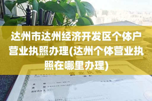 达州市达州经济开发区个体户营业执照办理(达州个体营业执照在哪里办理)