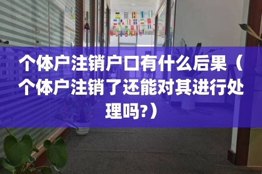 个体户注销户口有什么后果（个体户注销了还能对其进行处理吗?）