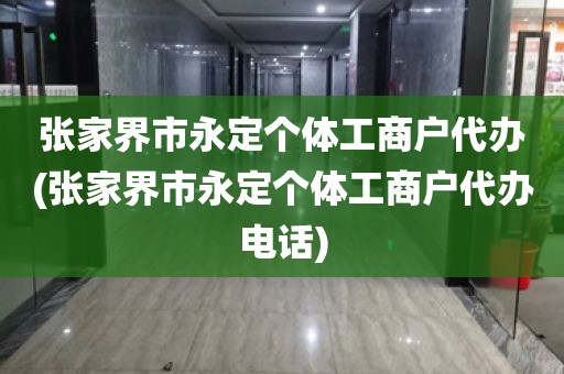 张家界市永定个体工商户代办(张家界市永定个体工商户代办电话)