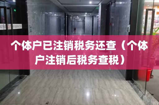 个体户已注销税务还查（个体户注销后税务查税）