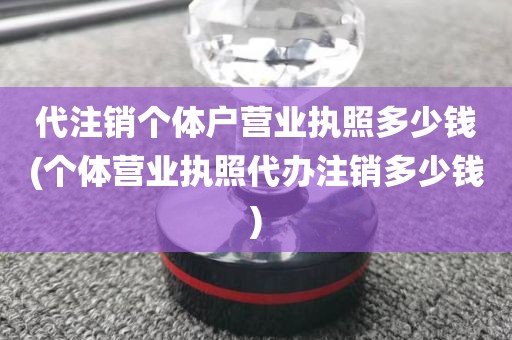 代注销个体户营业执照多少钱(个体营业执照代办注销多少钱)