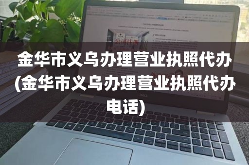 金华市义乌办理营业执照代办(金华市义乌办理营业执照代办电话)