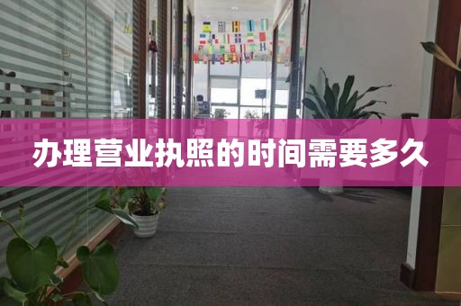 办理营业执照的时间需要多久